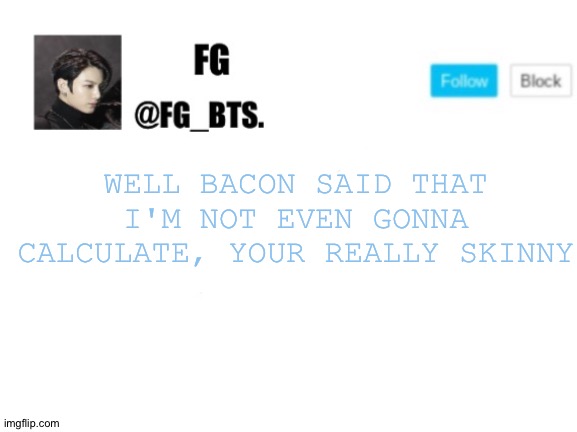 I'm so skinny | WELL BACON SAID THAT
I'M NOT EVEN GONNA CALCULATE, YOUR REALLY SKINNY | image tagged in fg_bts | made w/ Imgflip meme maker