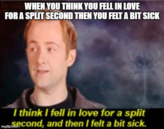 I think I fell in love for a split second | WHEN YOU THINK YOU FELL IN LOVE FOR A SPLIT SECOND THEN YOU FELT A BIT SICK | image tagged in i think i fell in love for a split second | made w/ Imgflip meme maker