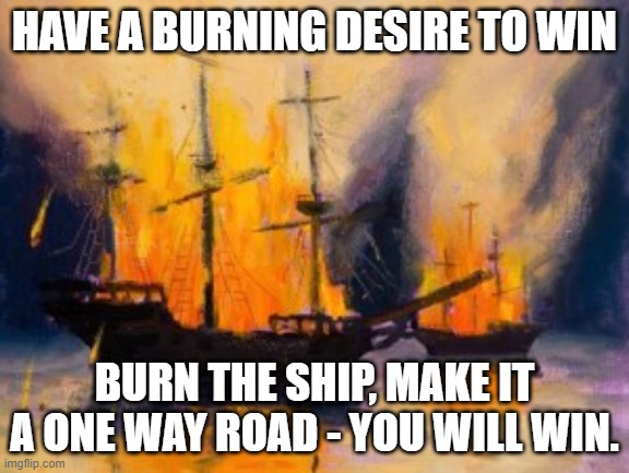 BURN THE SHIPS | HAVE A BURNING DESIRE TO WIN; BURN THE SHIP, MAKE IT A ONE WAY ROAD - YOU WILL WIN. | image tagged in change my mind | made w/ Imgflip meme maker