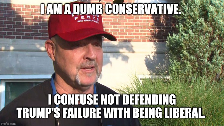 Ignorant conservatives | I AM A DUMB CONSERVATIVE. I CONFUSE NOT DEFENDING TRUMP'S FAILURE WITH BEING LIBERAL. | image tagged in trump supporters,maga,joe biden,election 2020,conservatives,liberals | made w/ Imgflip meme maker