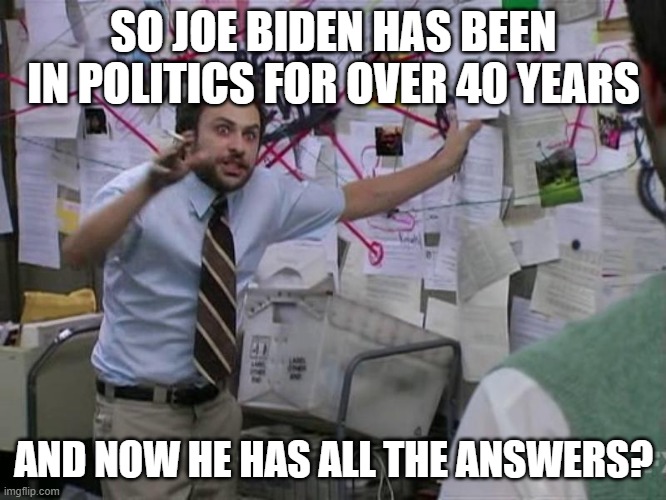 Joe Biden | SO JOE BIDEN HAS BEEN IN POLITICS FOR OVER 40 YEARS; AND NOW HE HAS ALL THE ANSWERS? | image tagged in funny | made w/ Imgflip meme maker