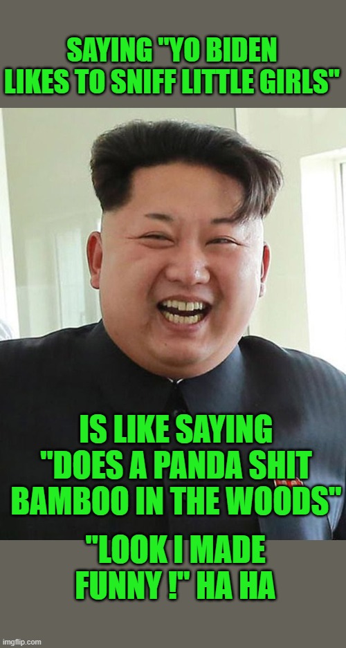 SAYING "YO BIDEN LIKES TO SNIFF LITTLE GIRLS" IS LIKE SAYING "DOES A PANDA SHIT BAMBOO IN THE WOODS" "LOOK I MADE FUNNY !" HA HA | made w/ Imgflip meme maker