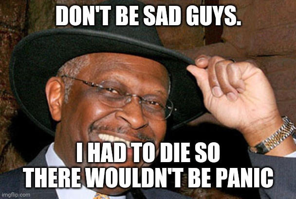 Herman cain Killed by trumpism | DON'T BE SAD GUYS. I HAD TO DIE SO THERE WOULDN'T BE PANIC | image tagged in donald trump,maga,election 2020,joe biden,conservatives,liberals | made w/ Imgflip meme maker
