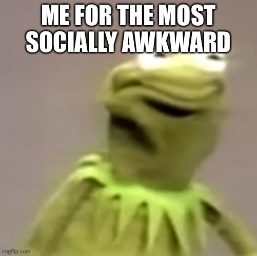 Kermit Weird Face | ME FOR THE MOST SOCIALLY AWKWARD | image tagged in kermit weird face | made w/ Imgflip meme maker