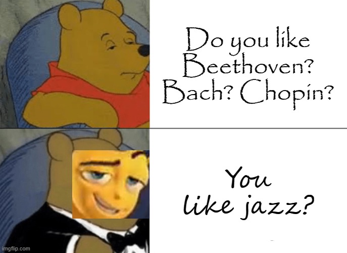 Tuxedo Winnie The Pooh Meme | Do you like Beethoven? Bach? Chopin? You like jazz? | image tagged in memes,tuxedo winnie the pooh | made w/ Imgflip meme maker