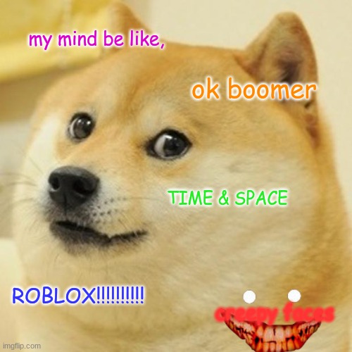 my mind be like... | my mind be like, ok boomer; TIME & SPACE; ROBLOX!!!!!!!!!! creepy faces | image tagged in memes,doge | made w/ Imgflip meme maker