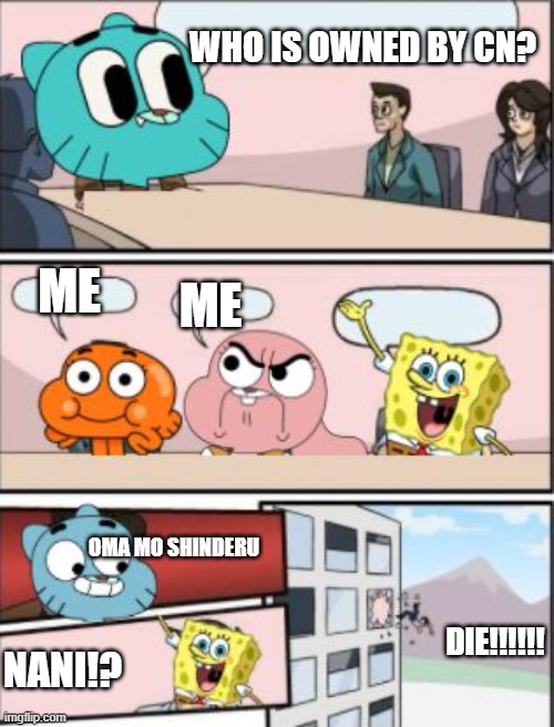 gumball meeting suggestion | WHO IS OWNED BY CN? ME; ME; OMA MO SHINDERU; DIE!!!!!! NANI!? | image tagged in gumball meeting suggestion | made w/ Imgflip meme maker