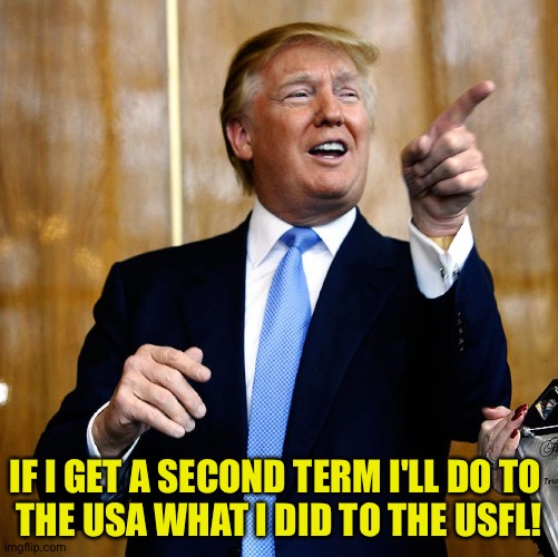 Some men want to watch the world burn.  Trump wants to FUBAR it. | IF I GET A SECOND TERM I'LL DO TO 
THE USA WHAT I DID TO THE USFL! | image tagged in donal trump birthday | made w/ Imgflip meme maker