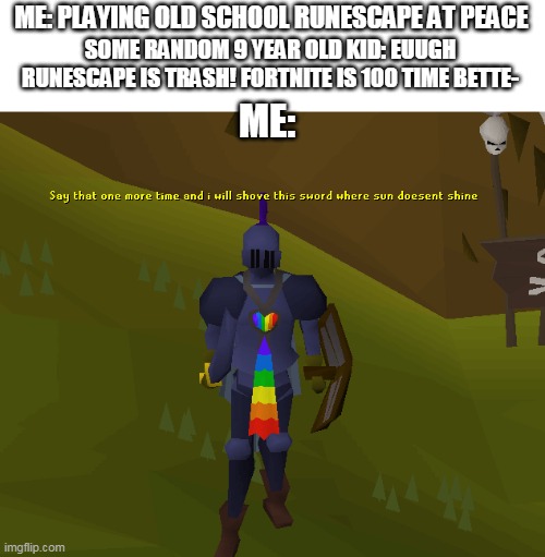 where sun doesent shine | ME: PLAYING OLD SCHOOL RUNESCAPE AT PEACE; SOME RANDOM 9 YEAR OLD KID: EUUGH RUNESCAPE IS TRASH! FORTNITE IS 100 TIME BETTE-; ME: | image tagged in memes,funny,where sun doesent shine,runescape | made w/ Imgflip meme maker