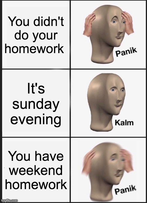 Panik Kalm Panik Meme | You didn't do your homework; It's sunday evening; You have weekend homework | image tagged in memes,panik kalm panik | made w/ Imgflip meme maker