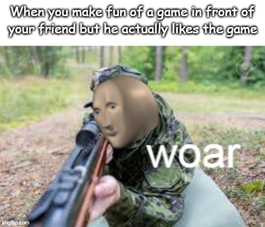 woar | When you make fun of a game in front of; your friend but he actually likes the game | image tagged in woar | made w/ Imgflip meme maker