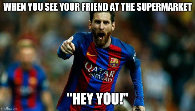 Messi!!! | WHEN YOU SEE YOUR FRIEND AT THE SUPERMARKET; "HEY YOU!" | image tagged in soccer | made w/ Imgflip meme maker