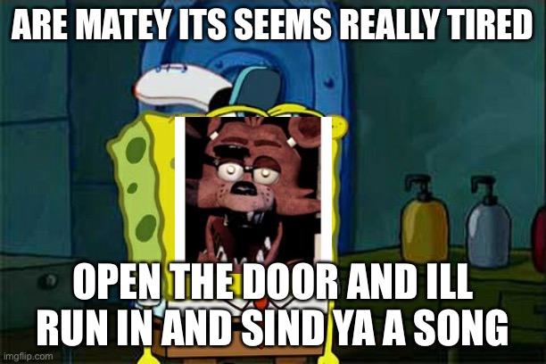 Don't You Squidward Meme | ARE MATEY ITS SEEMS REALLY TIRED; OPEN THE DOOR AND ILL RUN IN AND SIND YA A SONG | image tagged in memes,don't you squidward | made w/ Imgflip meme maker