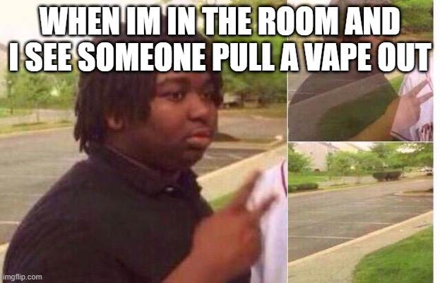 fading away | WHEN IM IN THE ROOM AND I SEE SOMEONE PULL A VAPE OUT | image tagged in fading away | made w/ Imgflip meme maker