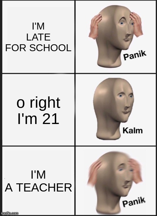Panik Kalm Panik Meme | I'M LATE FOR SCHOOL; o right I'm 21; I'M A TEACHER | image tagged in memes,panik kalm panik | made w/ Imgflip meme maker
