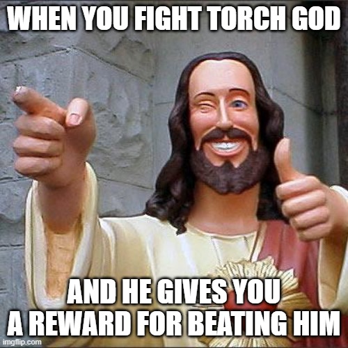 Buddy Christ Meme | WHEN YOU FIGHT TORCH GOD; AND HE GIVES YOU A REWARD FOR BEATING HIM | image tagged in memes,buddy christ | made w/ Imgflip meme maker