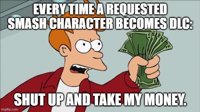 I bet everyone thinks like that... | EVERY TIME A REQUESTED SMASH CHARACTER BECOMES DLC:; SHUT UP AND TAKE MY MONEY. | image tagged in shut up and take my money fry,super smash bros,dlc | made w/ Imgflip meme maker