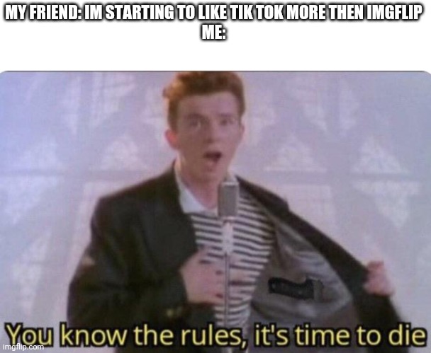 idk |  MY FRIEND: IM STARTING TO LIKE TIK TOK MORE THEN IMGFLIP
ME: | image tagged in you know the rules its time to die | made w/ Imgflip meme maker