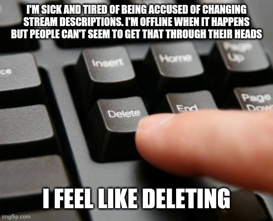 Delete | I'M SICK AND TIRED OF BEING ACCUSED OF CHANGING STREAM DESCRIPTIONS. I'M OFFLINE WHEN IT HAPPENS BUT PEOPLE CAN'T SEEM TO GET THAT THROUGH THEIR HEADS; I FEEL LIKE DELETING | image tagged in delete | made w/ Imgflip meme maker