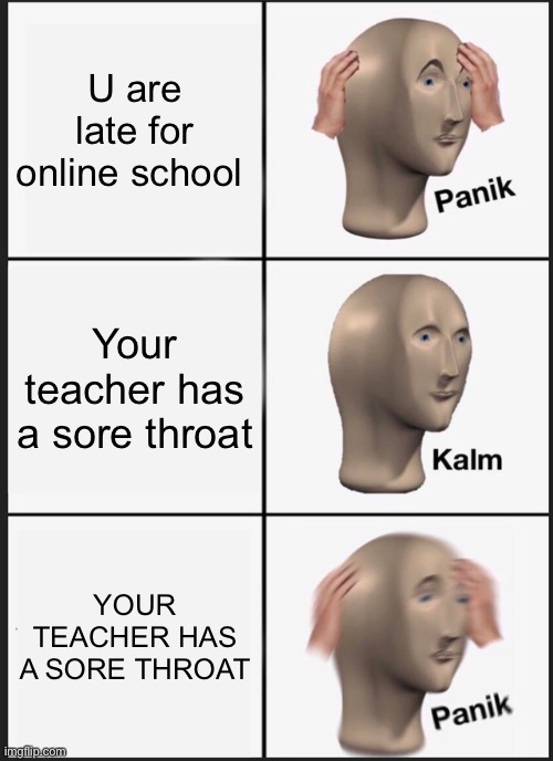 Panik Kalm Panik | U are late for online school; Your teacher has a sore throat; YOUR TEACHER HAS A SORE THROAT | image tagged in memes,panik kalm panik | made w/ Imgflip meme maker