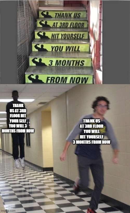 decoded | THANK US AT 3RD FLOOR HIT YOUR SELF YOU WILL 3 MONTHS FROM NOW; THANK US AT 3RD FLOOR YOU WILL HIT YOURSELF 3 MONTHS FROM NOW | image tagged in running away in hallway | made w/ Imgflip meme maker