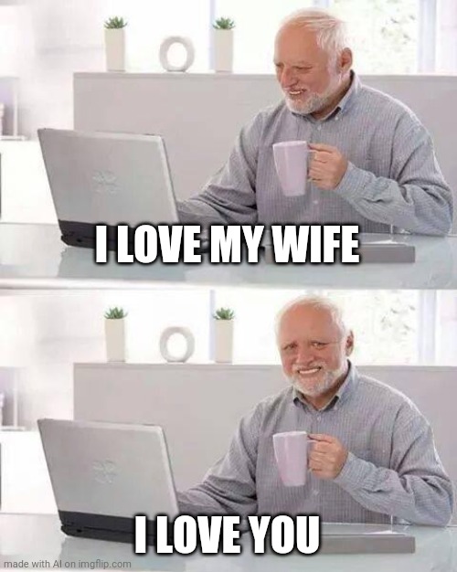 I love you too | I LOVE MY WIFE; I LOVE YOU | image tagged in memes,hide the pain harold | made w/ Imgflip meme maker