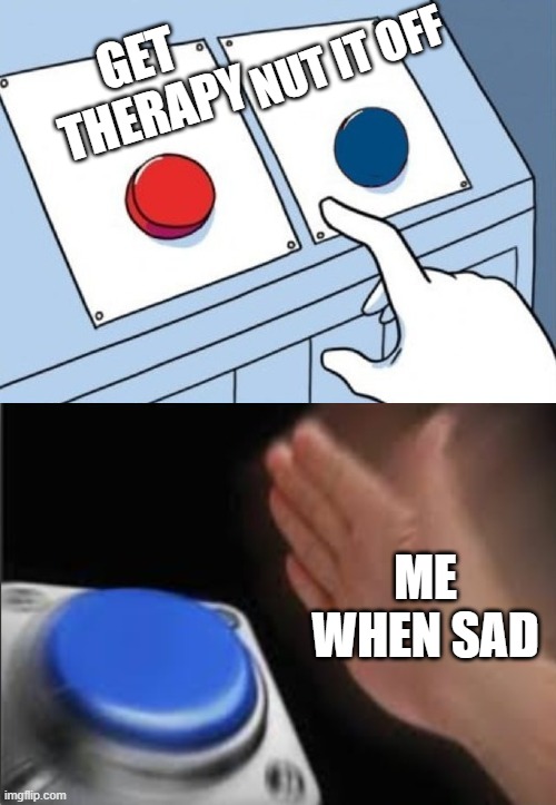 so true | NUT IT OFF; GET THERAPY; ME WHEN SAD | image tagged in blank nut button,nuts,big red button | made w/ Imgflip meme maker