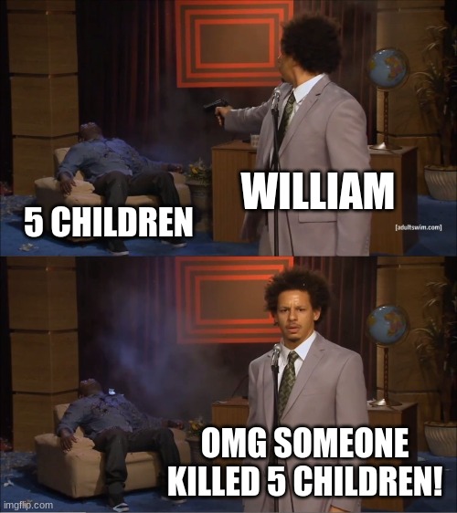 Who Killed Hannibal Meme | WILLIAM; 5 CHILDREN; OMG SOMEONE KILLED 5 CHILDREN! | image tagged in memes,who killed hannibal | made w/ Imgflip meme maker
