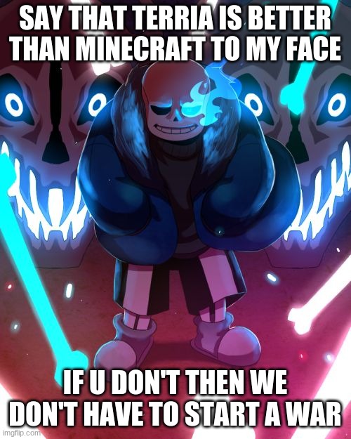 Sans Undertale | SAY THAT TERRIA IS BETTER THAN MINECRAFT TO MY FACE IF U DON'T THEN WE DON'T HAVE TO START A WAR | image tagged in sans undertale | made w/ Imgflip meme maker