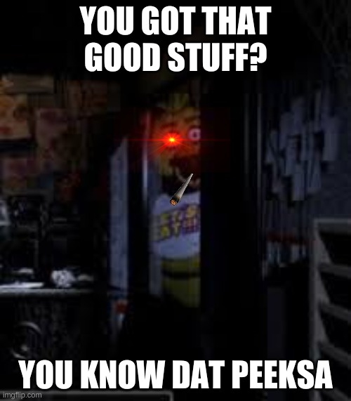 PIZZA DEALIN | YOU GOT THAT GOOD STUFF? YOU KNOW DAT PEEKSA | image tagged in chica looking in window fnaf | made w/ Imgflip meme maker