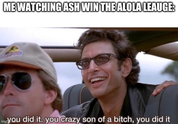 you crazy son of a bitch, you did it | ME WATCHING ASH WIN THE ALOLA LEAUGE: | image tagged in you crazy son of a bitch you did it | made w/ Imgflip meme maker