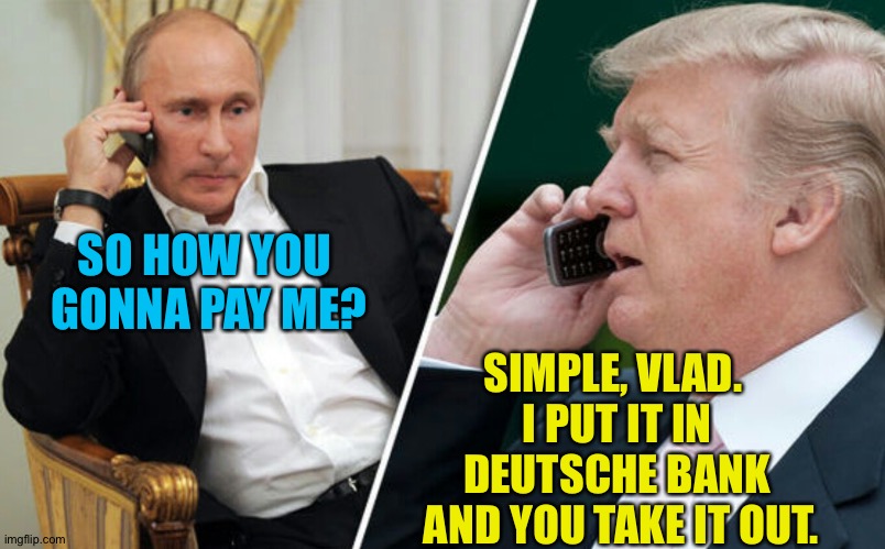 The Big Payoff | SO HOW YOU 
GONNA PAY ME? SIMPLE, VLAD.  
I PUT IT IN 
DEUTSCHE BANK 
AND YOU TAKE IT OUT. | image tagged in putin/trump phone call | made w/ Imgflip meme maker