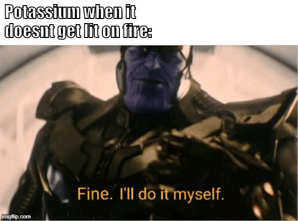Potassium is fun? | Potassium when it 
doesnt get lit on fire: | image tagged in fine ill do it myself thanos | made w/ Imgflip meme maker