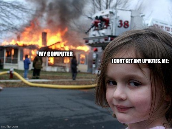idk wut to name | MY COMPUTER; I DONT GET ANY UPVOTES. ME: | image tagged in memes,disaster girl | made w/ Imgflip meme maker