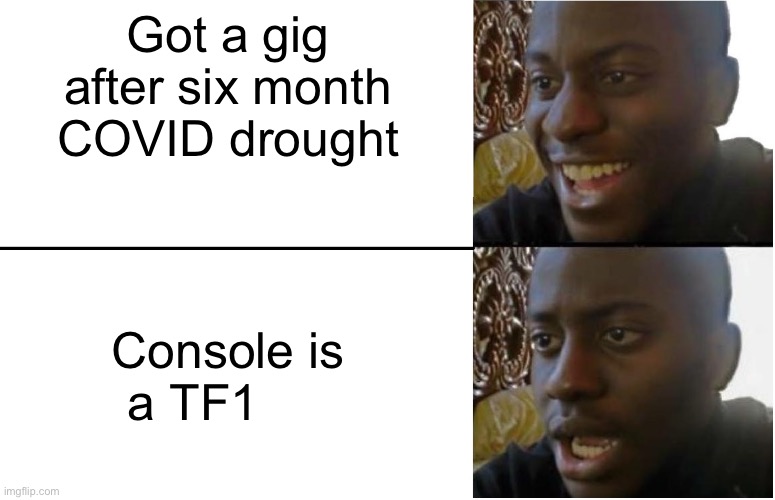 Disappointed Black Guy | Got a gig after six month COVID drought; Console is a TF1 | image tagged in disappointed black guy | made w/ Imgflip meme maker