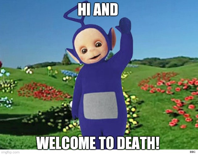 Death Tinky | HI AND; WELCOME TO DEATH! | image tagged in greetings tinky,death,hell | made w/ Imgflip meme maker