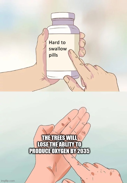 Hard To Swallow Pills Meme | THE TREES WILL LOSE THE ABLITY TO PRODUCE OXYGEN BY 2035 | image tagged in memes,hard to swallow pills | made w/ Imgflip meme maker