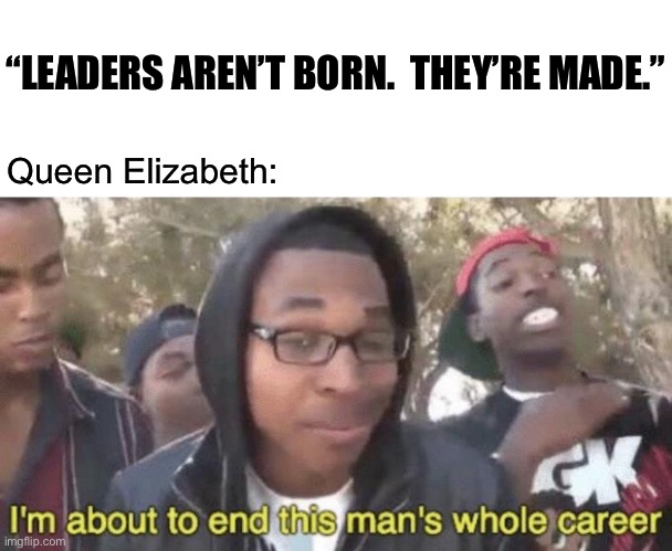 Monarch | “LEADERS AREN’T BORN.  THEY’RE MADE.”; Queen Elizabeth: | image tagged in blank white template,i m about to end this man s whole career,monarchy,queen elizabeth,funny,memes | made w/ Imgflip meme maker