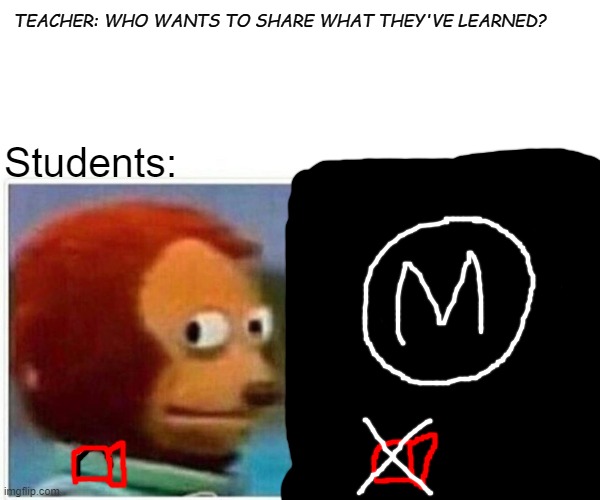Google Meet | TEACHER: WHO WANTS TO SHARE WHAT THEY'VE LEARNED? Students: | image tagged in memes,monkey puppet | made w/ Imgflip meme maker