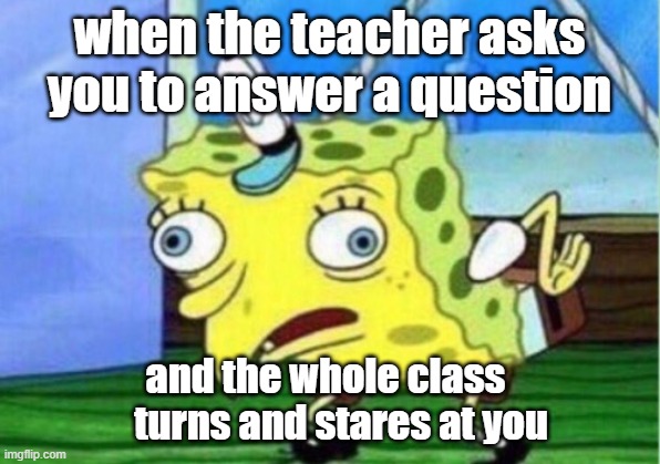 Mocking Spongebob Meme | when the teacher asks you to answer a question; and the whole class     turns and stares at you | image tagged in memes,mocking spongebob | made w/ Imgflip meme maker