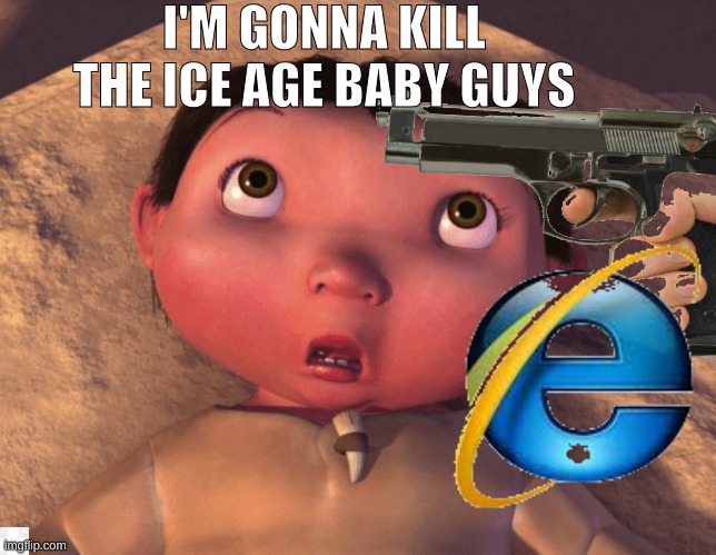 internet explorer kills ice age baby | I'M GONNA KILL THE ICE AGE BABY GUYS | image tagged in ice age baby,internet explorer,dead memes | made w/ Imgflip meme maker