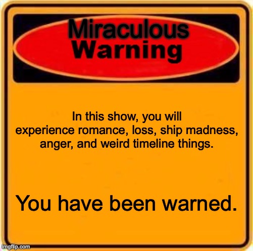 Warning | Miraculous; In this show, you will experience romance, loss, ship madness, anger, and weird timeline things. You have been warned. | image tagged in memes,warning sign,miraculous ladybug | made w/ Imgflip meme maker