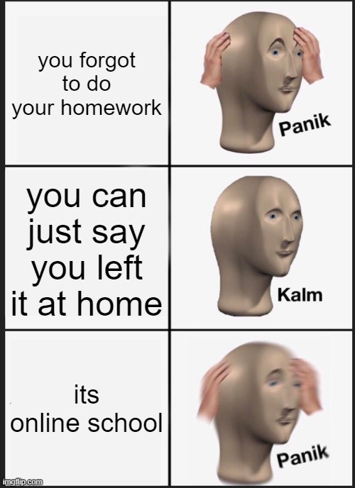 Panik Kalm Panik | you forgot to do your homework; you can just say you left it at home; its online school | image tagged in memes,panik kalm panik | made w/ Imgflip meme maker
