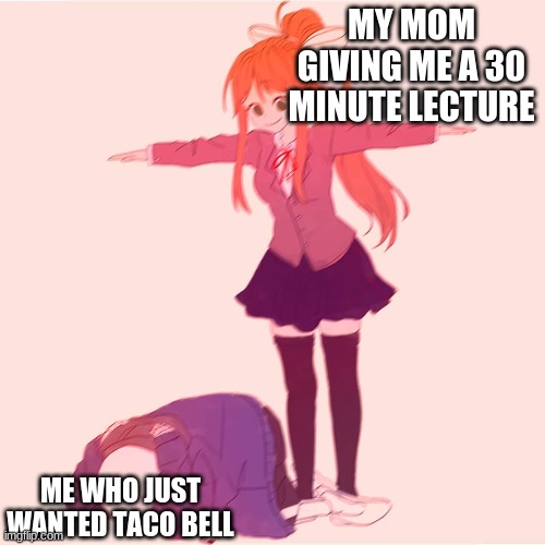 Monika t-posing on Sans | MY MOM GIVING ME A 30 MINUTE LECTURE; ME WHO JUST WANTED TACO BELL | image tagged in monika t-posing on sans | made w/ Imgflip meme maker
