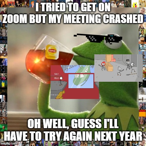 another Partial repeat of original meme I Posted | I TRIED TO GET ON ZOOM BUT MY MEETING CRASHED; OH WELL, GUESS I'LL HAVE TO TRY AGAIN NEXT YEAR | image tagged in memes,but that's none of my business,kermit the frog | made w/ Imgflip meme maker