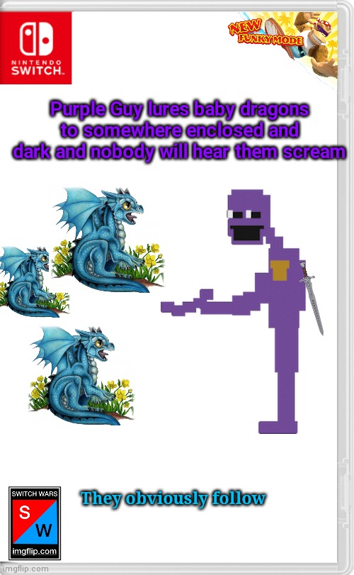 Just more immortality for him | Purple Guy lures baby dragons to somewhere enclosed and dark and nobody will hear them scream; They obviously follow | image tagged in switch wars template | made w/ Imgflip meme maker