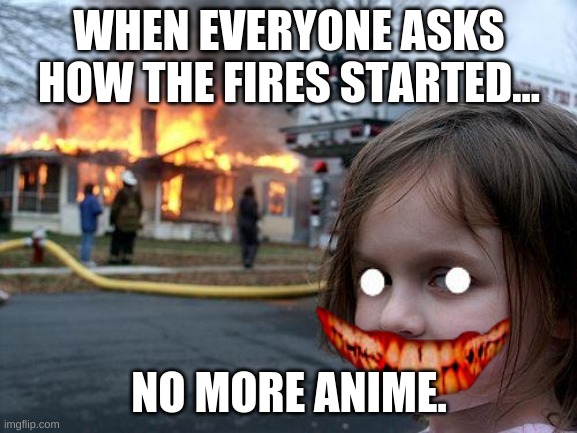 ANIME!! nooooooo | WHEN EVERYONE ASKS HOW THE FIRES STARTED... NO MORE ANIME. | image tagged in memes,disaster girl | made w/ Imgflip meme maker