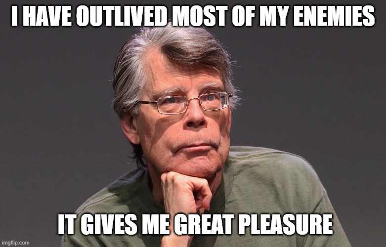 Stephen King Says | I HAVE OUTLIVED MOST OF MY ENEMIES; IT GIVES ME GREAT PLEASURE | image tagged in stephen king says | made w/ Imgflip meme maker