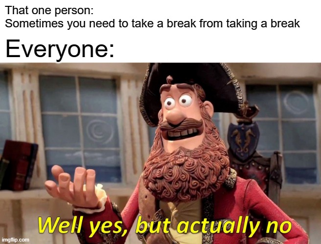 No need to take a break from itself | That one person: 
Sometimes you need to take a break from taking a break; Everyone: | image tagged in memes,well yes but actually no | made w/ Imgflip meme maker