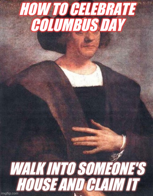 Christopher Columbus | HOW TO CELEBRATE COLUMBUS DAY; WALK INTO SOMEONE'S HOUSE AND CLAIM IT | image tagged in christopher columbus | made w/ Imgflip meme maker